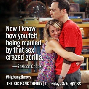 Now I know how you felt being mauled by  that sex crazed gorilla - Sheldon Cooper